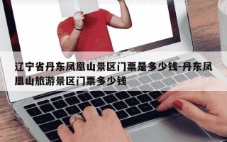 辽宁省丹东凤凰山景区门票是多少钱-丹东凤凰山旅游景区门票多少钱