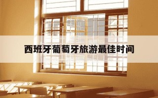 西班牙葡萄牙旅游最佳时间-西班牙葡萄牙旅游最佳时间2月可以吗