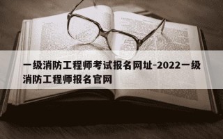 一级消防工程师考试报名网址-2022一级消防工程师报名官网