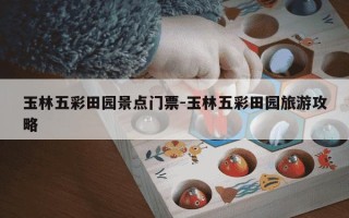 玉林五彩田园景点门票-玉林五彩田园旅游攻略