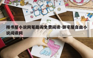 辣书屋小说网笔趣阁免费阅读-御宅屋自由小说阅读网