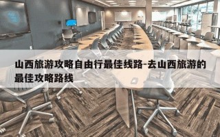 山西旅游攻略自由行最佳线路-去山西旅游的最佳攻略路线
