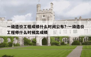 一级造价工程成绩什么时间公布?-一级造价工程师什么时候出成绩