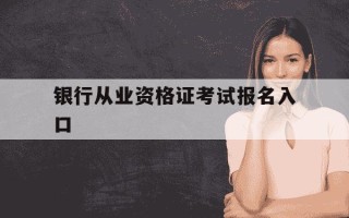 银行从业资格证考试报名入口-银行从业资格证书报名入口