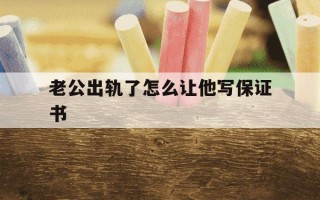老公出轨了怎么让他写保证书-婚内老公出轨该怎么让他写保证书