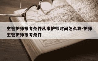 主管护师报考条件从事护师时间怎么算-护师主管护师报考条件