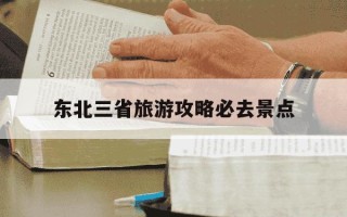 东北三省旅游攻略必去景点-东北三省旅游攻略必去景点夏天