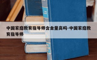 中国家庭教育指导师含金量高吗-中国家庭教育指导师