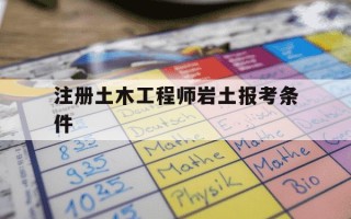 注册土木工程师岩土报考条件-注册土木工程师岩土含金量