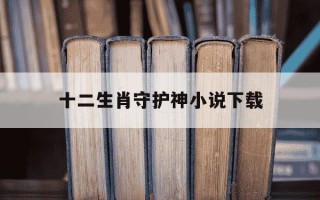 十二生肖守护神小说下载-十二生肖守护神未删节txt下载