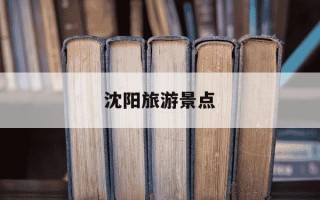 沈阳旅游景点-沈阳旅游景点大全排行榜前十名