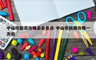 中山市旅游攻略必去景点-中山市旅游攻略一天游