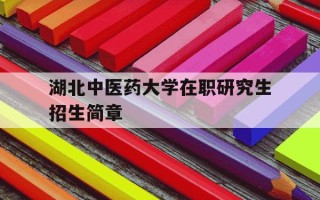 湖北中医药大学在职研究生招生简章-湖北中医药大学硕士招生简章