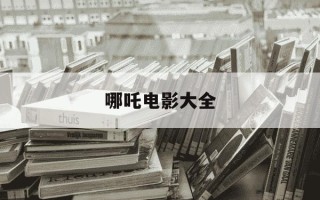 哪吒电影大全-哪吒电影大全完整版免费