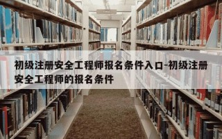 初级注册安全工程师报名条件入口-初级注册安全工程师的报名条件