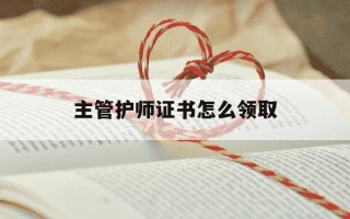 主管护师证书怎么领取-中国卫生人才网护师证书领取