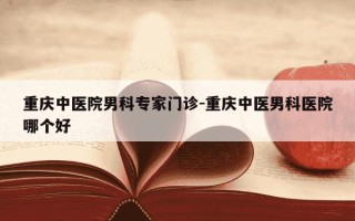重庆中医院男科专家门诊-重庆中医男科医院哪个好