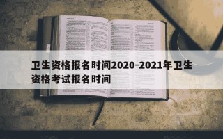 卫生资格报名时间2020-2021年卫生资格考试报名时间