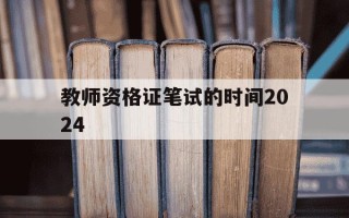 教师资格证笔试的时间2024-教师资格证笔试2021时间
