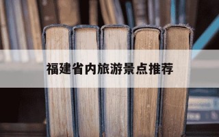 福建省内旅游景点推荐-福建必去的10个景点