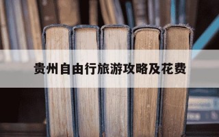 贵州自由行旅游攻略及花费-贵州旅游自由行攻略费用