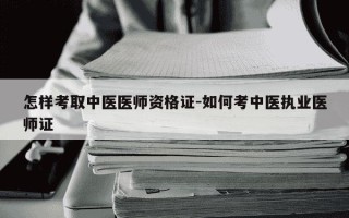 怎样考取中医医师资格证-如何考中医执业医师证