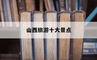 山西旅游十大景点-山西旅游十大景点介绍