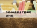 2024中级安全工程师考试时间-2022年中级安全工程师考几门