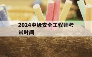 2024中级安全工程师考试时间-2022年中级安全工程师考几门