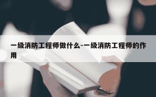 一级消防工程师做什么-一级消防工程师的作用