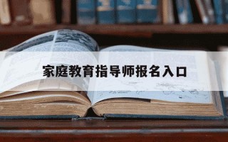 家庭教育指导师报名入口-家庭教育指导师报名入口官网