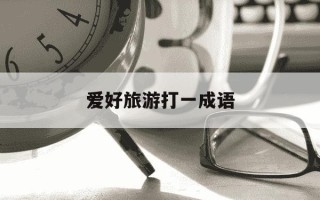 爱好旅游打一成语-爱好旅游打一成语答案