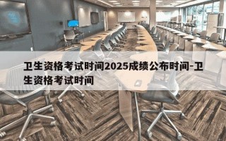 卫生资格考试时间2025成绩公布时间-卫生资格考试时间