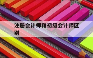 注册会计师和初级会计师区别-注册会计师与初级会计师有什么区别
