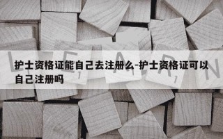 护士资格证能自己去注册么-护士资格证可以自己注册吗