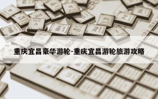 重庆宜昌豪华游轮-重庆宜昌游轮旅游攻略