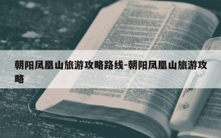 朝阳凤凰山旅游攻略路线-朝阳凤凰山旅游攻略