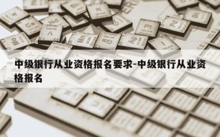 中级银行从业资格报名要求-中级银行从业资格报名