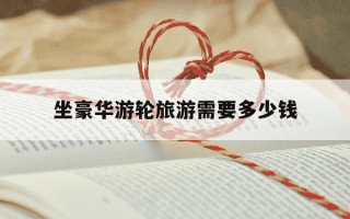 坐豪华游轮旅游需要多少钱-坐豪华游轮的感受