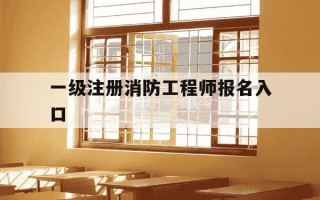 一级注册消防工程师报名入口-一级注册消防工程师报名入口官网