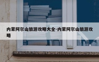 内蒙阿尔山旅游攻略大全-内蒙阿尔山旅游攻略
