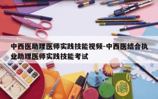 中西医助理医师实践技能视频-中西医结合执业助理医师实践技能考试