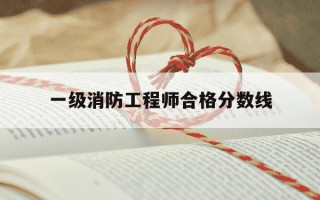 一级消防工程师合格分数线-一级消防工程师的分数线