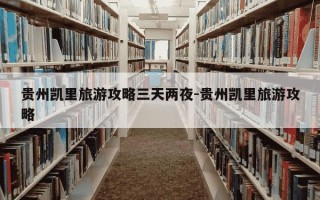 贵州凯里旅游攻略三天两夜-贵州凯里旅游攻略