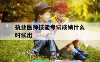 执业医师技能考试成绩什么时候出-2021年执业医师技能什么时候查成绩