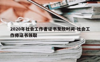 2020年社会工作者证书发放时间-社会工作师证书领取