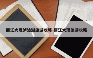 丽江大理泸沽湖旅游攻略-丽江大理旅游攻略