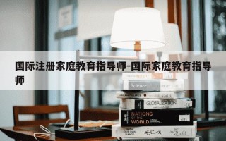 国际注册家庭教育指导师-国际家庭教育指导师