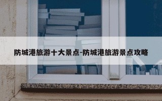 防城港旅游十大景点-防城港旅游景点攻略