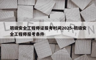 初级安全工程师证报考时间2025-初级安全工程师报考条件